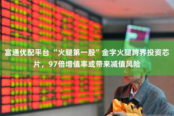 富通优配平台 “火腿第一股”金字火腿跨界投资芯片，97倍增值率或带来减值风险