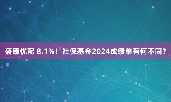 盛康优配 8.1%！社保基金2024成绩单有何不同？