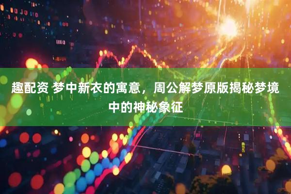 趣配资 梦中新衣的寓意，周公解梦原版揭秘梦境中的神秘象征