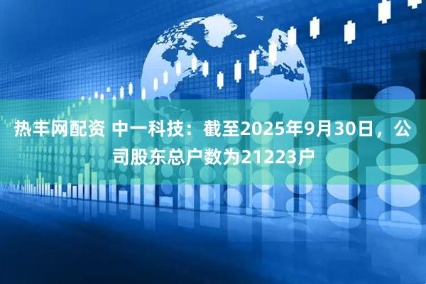 热丰网配资 中一科技：截至2025年9月30日，公司股东总户数为21223户