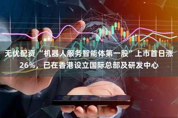 无优配资 “机器人服务智能体第一股”上市首日涨26%，已在香港设立国际总部及研发中心