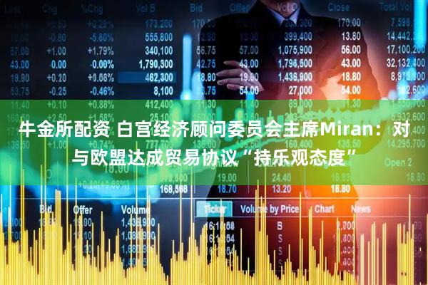 牛金所配资 白宫经济顾问委员会主席Miran：对与欧盟达成贸易协议“持乐观态度”