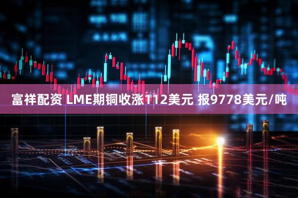 富祥配资 LME期铜收涨112美元 报9778美元/吨