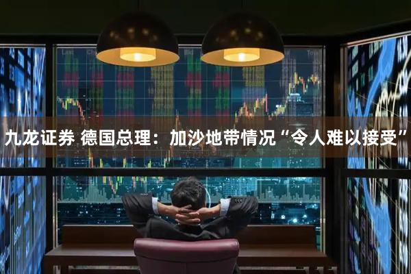 九龙证券 德国总理：加沙地带情况“令人难以接受”