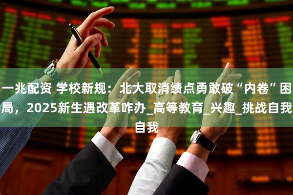 一兆配资 学校新规：北大取消绩点勇敢破“内卷”困局，2025新生遇改革咋办_高等教育_兴趣_挑战自我