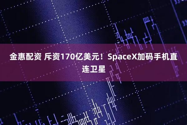 金惠配资 斥资170亿美元！SpaceX加码手机直连卫星